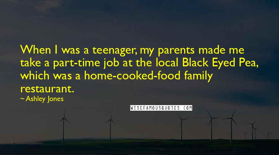 Ashley Jones Quotes: When I was a teenager, my parents made me take a part-time job at the local Black Eyed Pea, which was a home-cooked-food family restaurant.