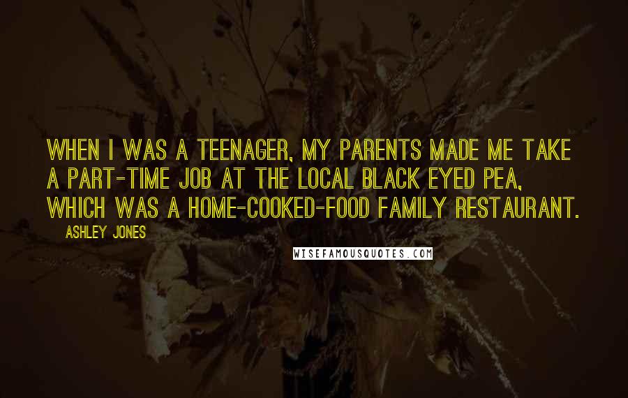 Ashley Jones Quotes: When I was a teenager, my parents made me take a part-time job at the local Black Eyed Pea, which was a home-cooked-food family restaurant.