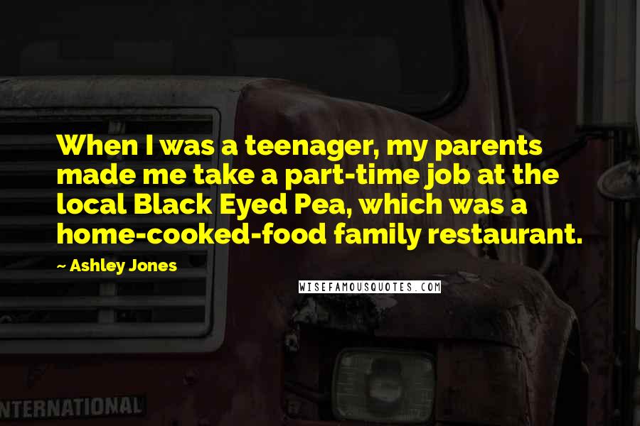 Ashley Jones Quotes: When I was a teenager, my parents made me take a part-time job at the local Black Eyed Pea, which was a home-cooked-food family restaurant.