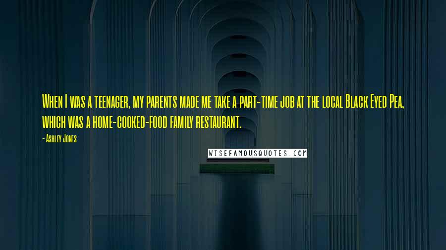 Ashley Jones Quotes: When I was a teenager, my parents made me take a part-time job at the local Black Eyed Pea, which was a home-cooked-food family restaurant.