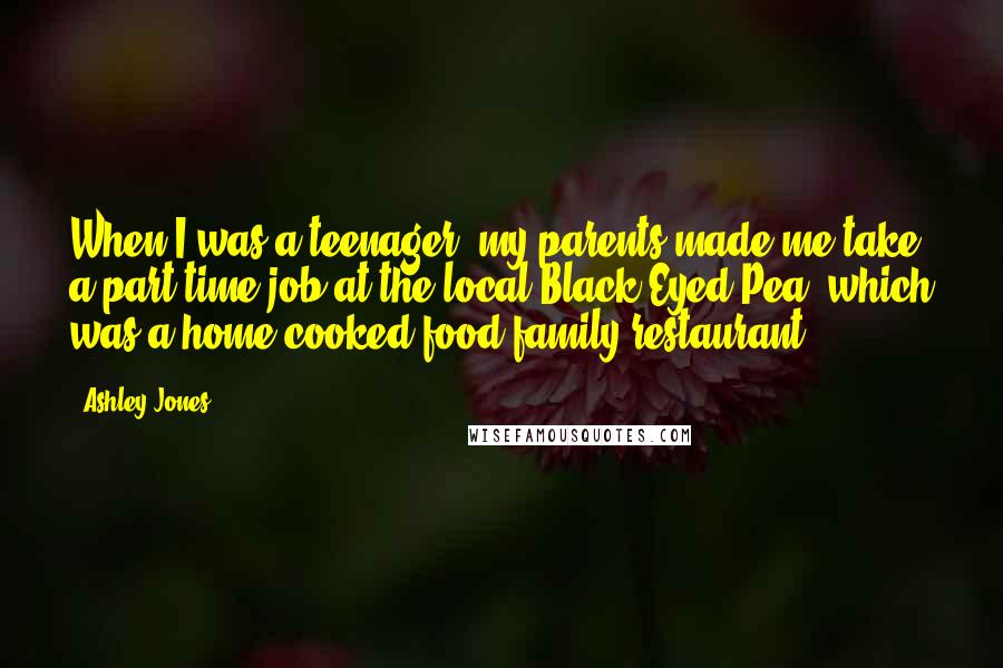 Ashley Jones Quotes: When I was a teenager, my parents made me take a part-time job at the local Black Eyed Pea, which was a home-cooked-food family restaurant.