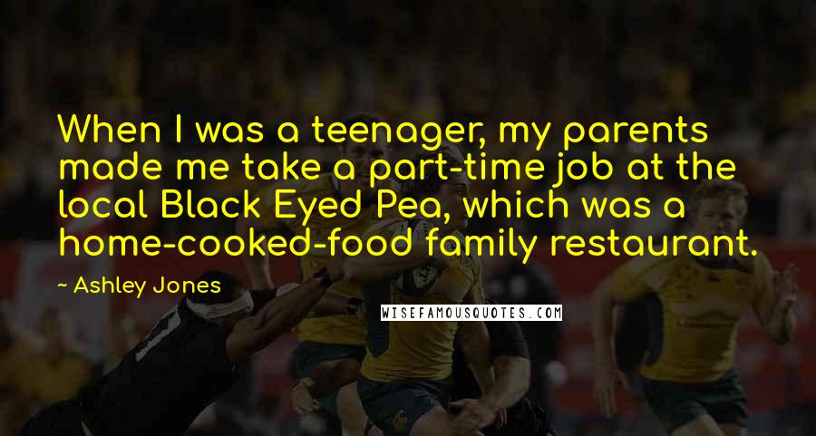 Ashley Jones Quotes: When I was a teenager, my parents made me take a part-time job at the local Black Eyed Pea, which was a home-cooked-food family restaurant.