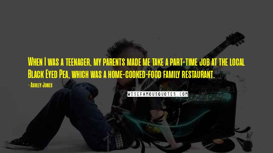 Ashley Jones Quotes: When I was a teenager, my parents made me take a part-time job at the local Black Eyed Pea, which was a home-cooked-food family restaurant.