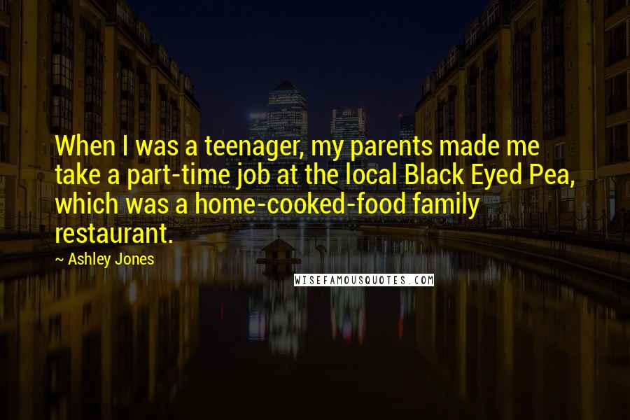 Ashley Jones Quotes: When I was a teenager, my parents made me take a part-time job at the local Black Eyed Pea, which was a home-cooked-food family restaurant.