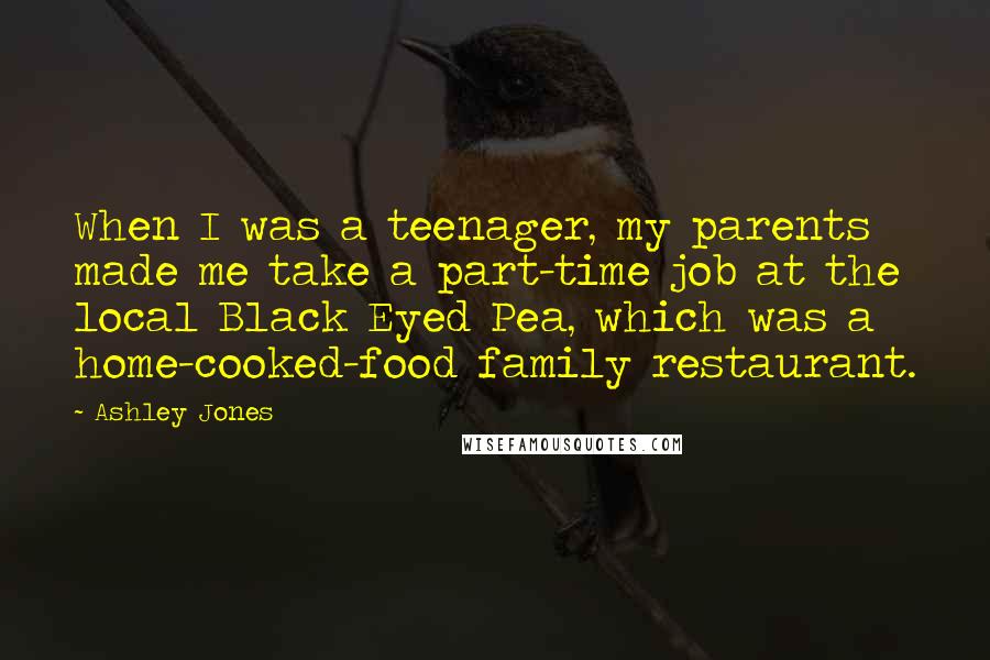 Ashley Jones Quotes: When I was a teenager, my parents made me take a part-time job at the local Black Eyed Pea, which was a home-cooked-food family restaurant.