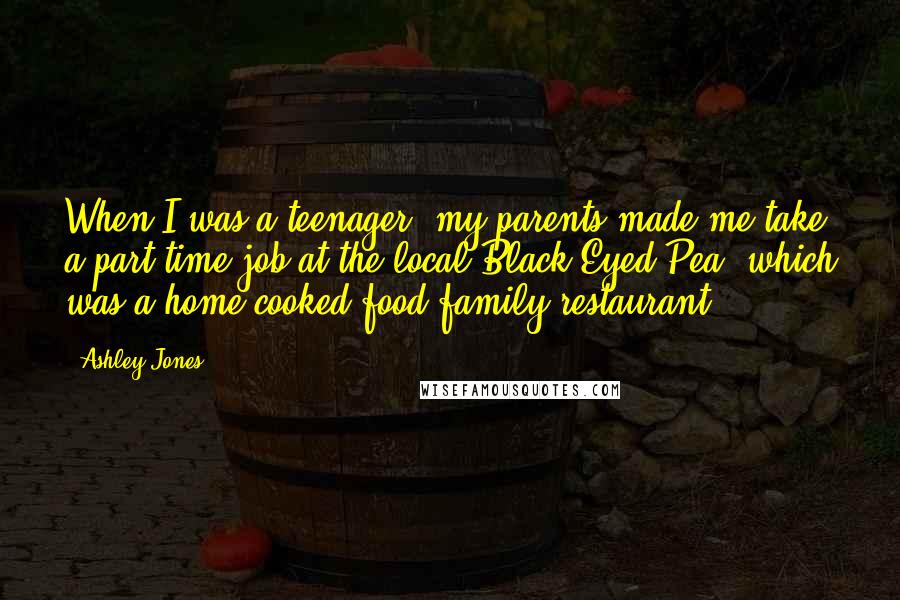 Ashley Jones Quotes: When I was a teenager, my parents made me take a part-time job at the local Black Eyed Pea, which was a home-cooked-food family restaurant.