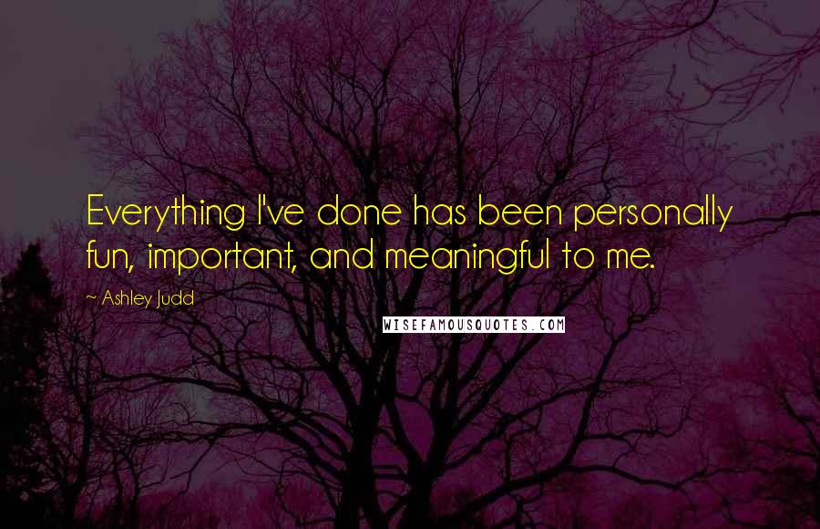 Ashley Judd Quotes: Everything I've done has been personally fun, important, and meaningful to me.