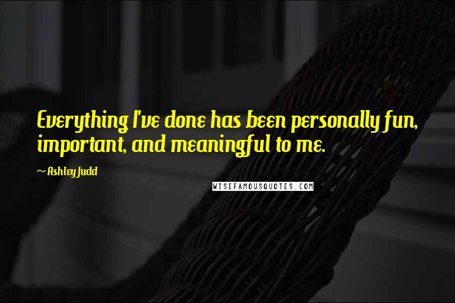 Ashley Judd Quotes: Everything I've done has been personally fun, important, and meaningful to me.