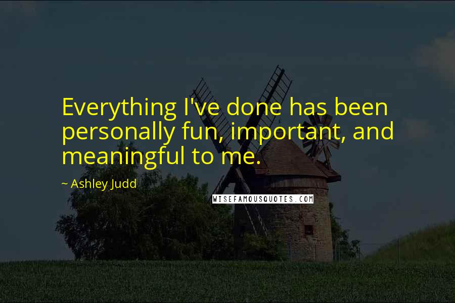 Ashley Judd Quotes: Everything I've done has been personally fun, important, and meaningful to me.