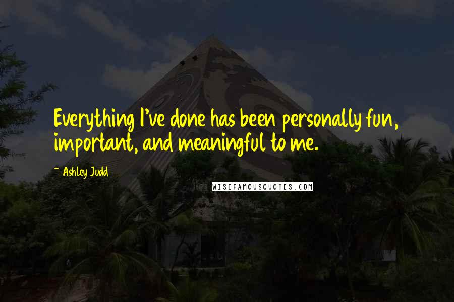 Ashley Judd Quotes: Everything I've done has been personally fun, important, and meaningful to me.