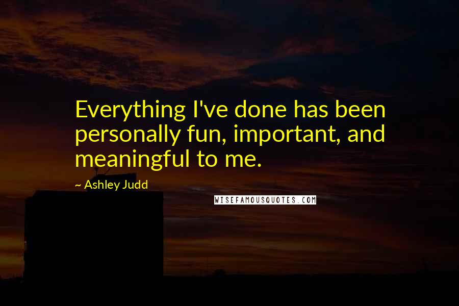 Ashley Judd Quotes: Everything I've done has been personally fun, important, and meaningful to me.