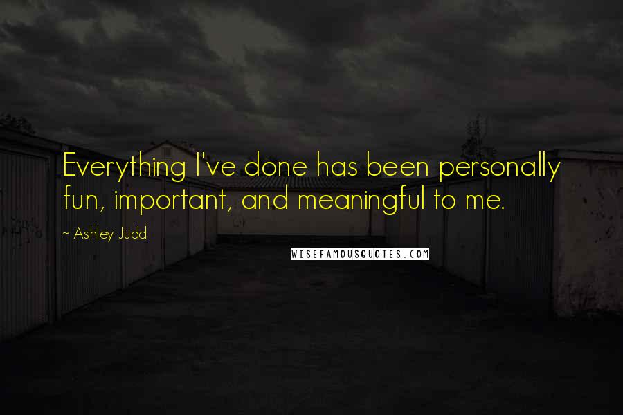 Ashley Judd Quotes: Everything I've done has been personally fun, important, and meaningful to me.