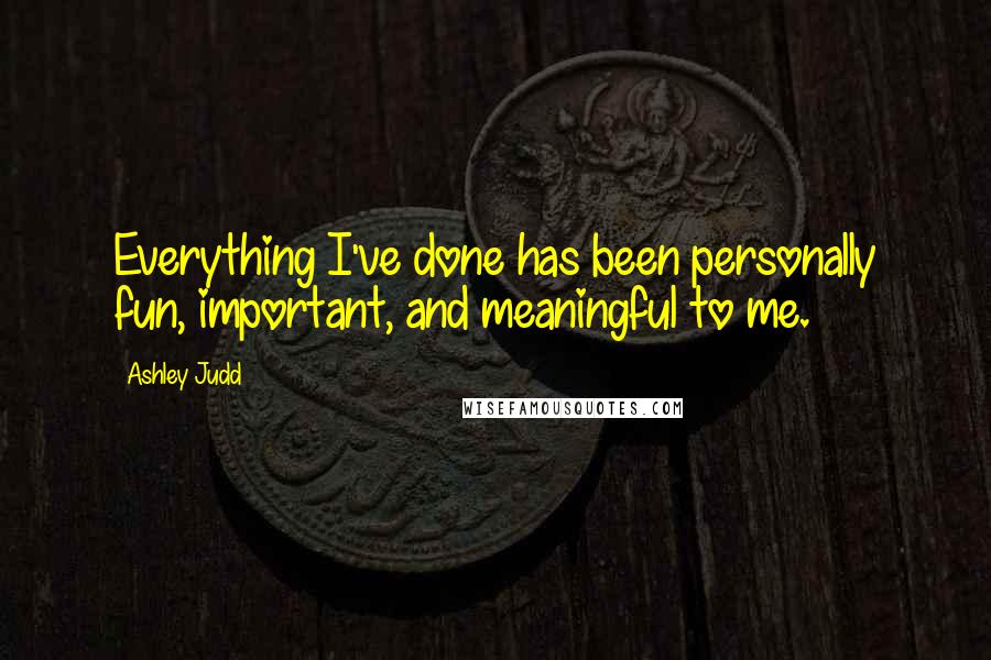 Ashley Judd Quotes: Everything I've done has been personally fun, important, and meaningful to me.