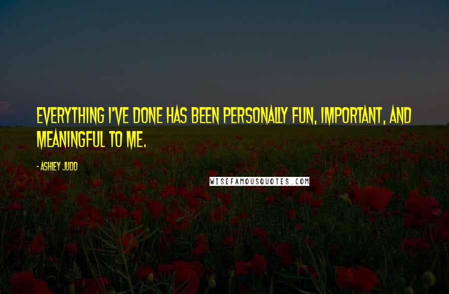 Ashley Judd Quotes: Everything I've done has been personally fun, important, and meaningful to me.