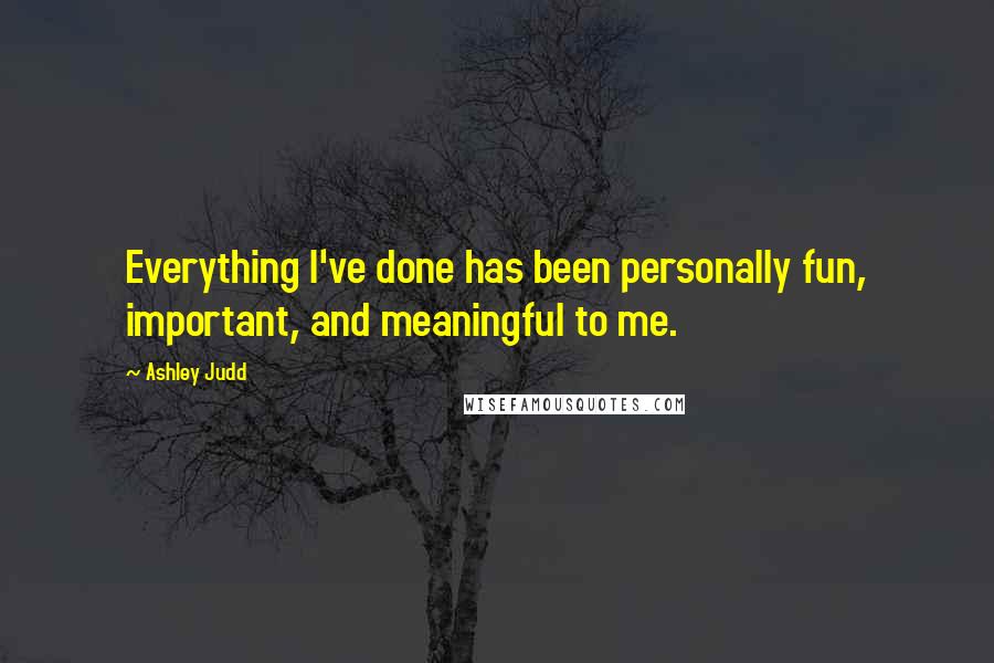 Ashley Judd Quotes: Everything I've done has been personally fun, important, and meaningful to me.