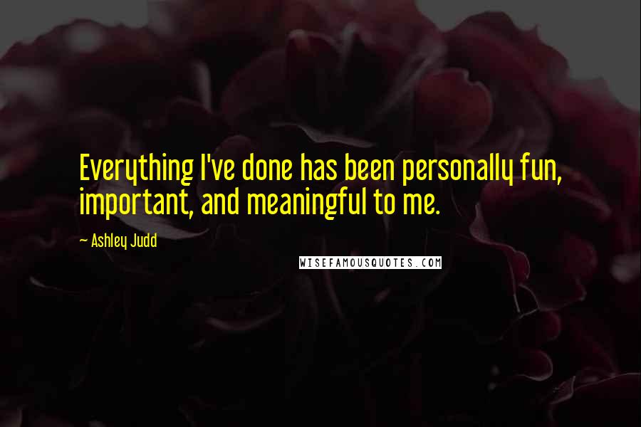 Ashley Judd Quotes: Everything I've done has been personally fun, important, and meaningful to me.
