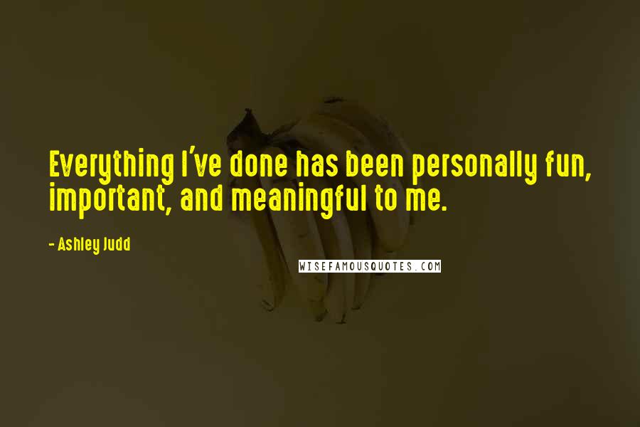 Ashley Judd Quotes: Everything I've done has been personally fun, important, and meaningful to me.
