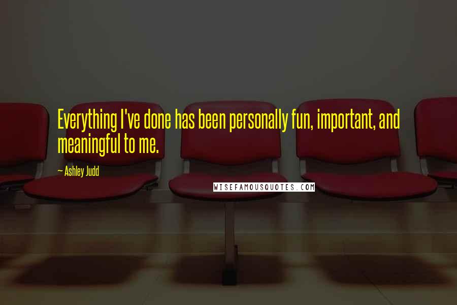 Ashley Judd Quotes: Everything I've done has been personally fun, important, and meaningful to me.