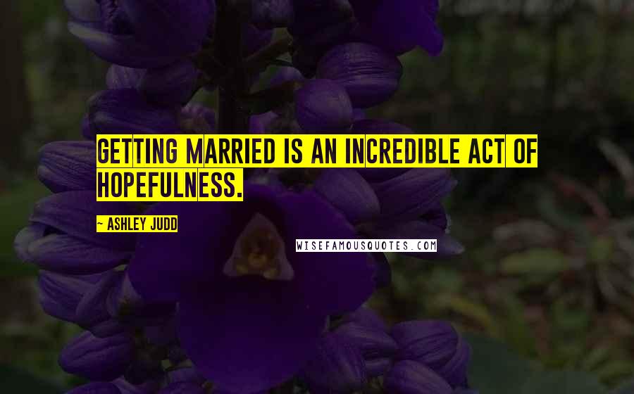 Ashley Judd Quotes: Getting married is an incredible act of hopefulness.