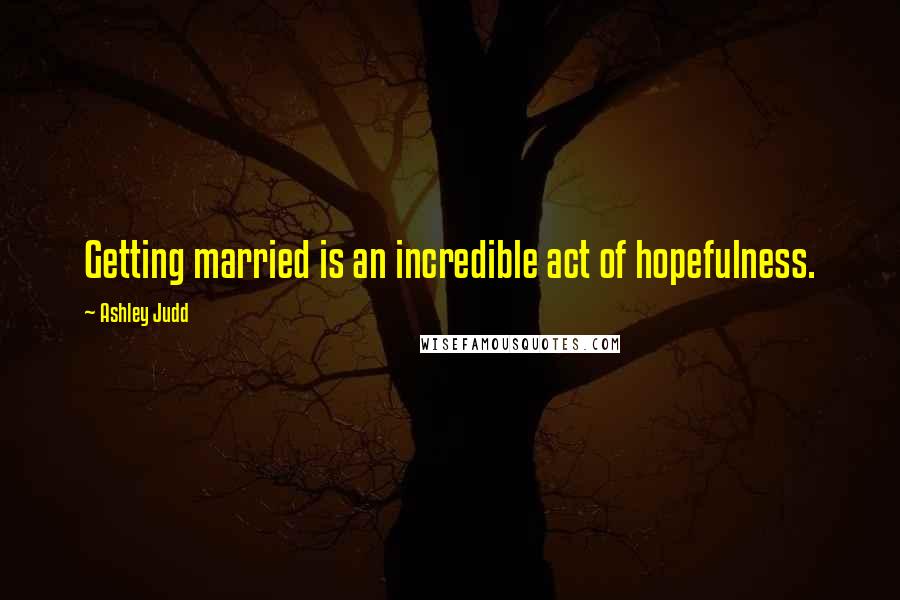 Ashley Judd Quotes: Getting married is an incredible act of hopefulness.