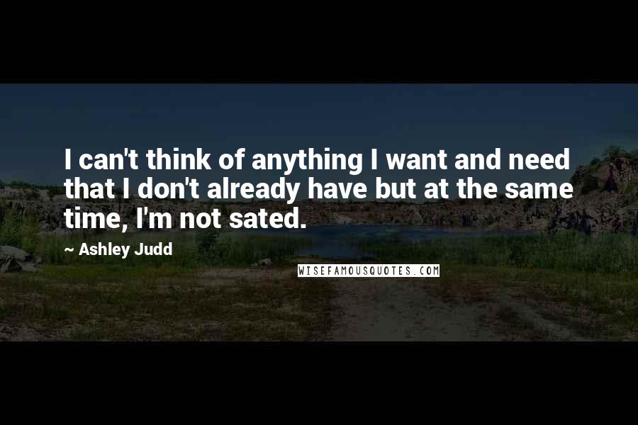 Ashley Judd Quotes: I can't think of anything I want and need that I don't already have but at the same time, I'm not sated.