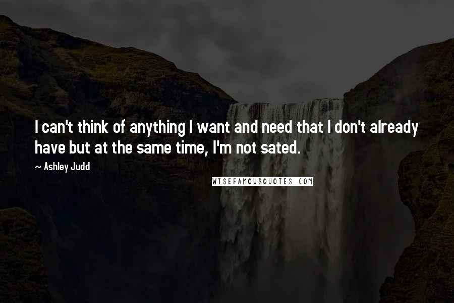 Ashley Judd Quotes: I can't think of anything I want and need that I don't already have but at the same time, I'm not sated.