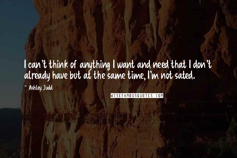 Ashley Judd Quotes: I can't think of anything I want and need that I don't already have but at the same time, I'm not sated.