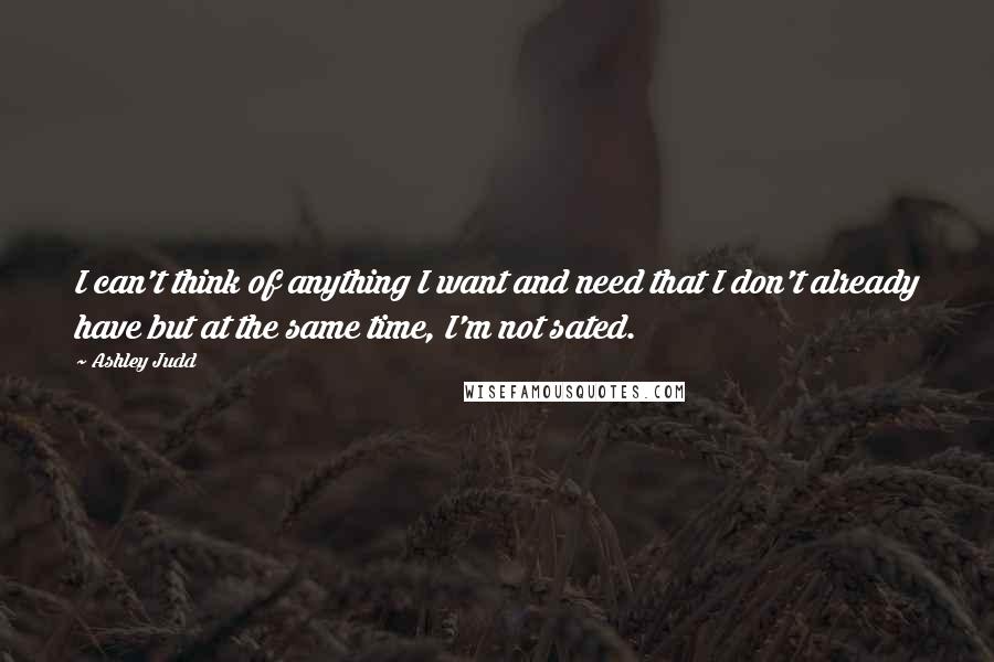 Ashley Judd Quotes: I can't think of anything I want and need that I don't already have but at the same time, I'm not sated.