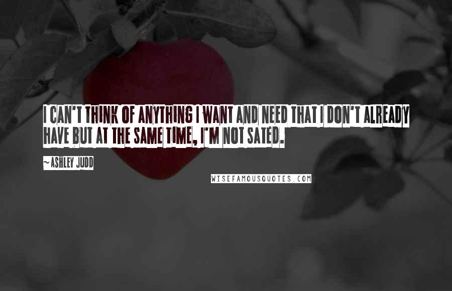 Ashley Judd Quotes: I can't think of anything I want and need that I don't already have but at the same time, I'm not sated.