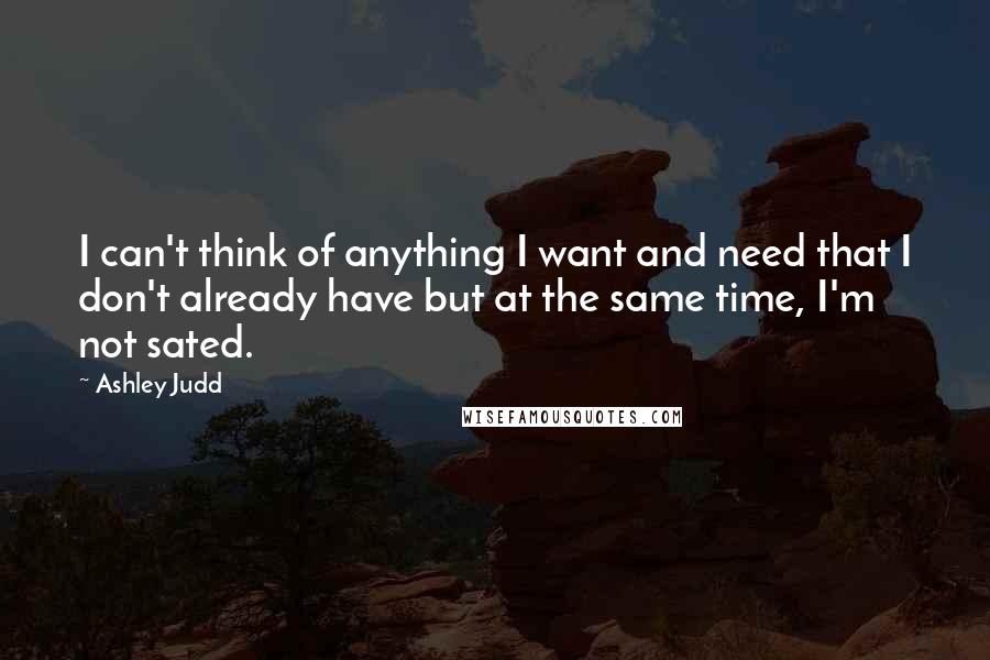 Ashley Judd Quotes: I can't think of anything I want and need that I don't already have but at the same time, I'm not sated.