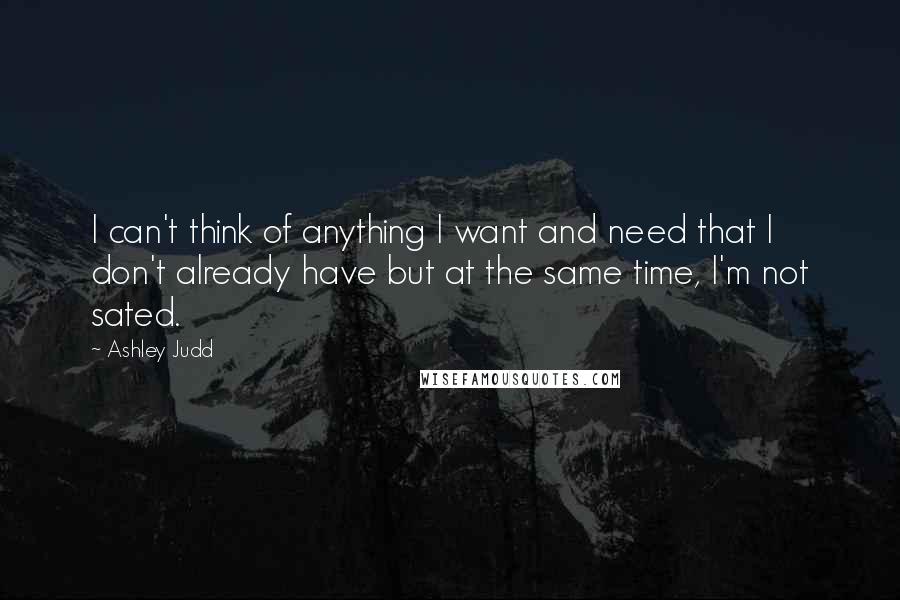 Ashley Judd Quotes: I can't think of anything I want and need that I don't already have but at the same time, I'm not sated.