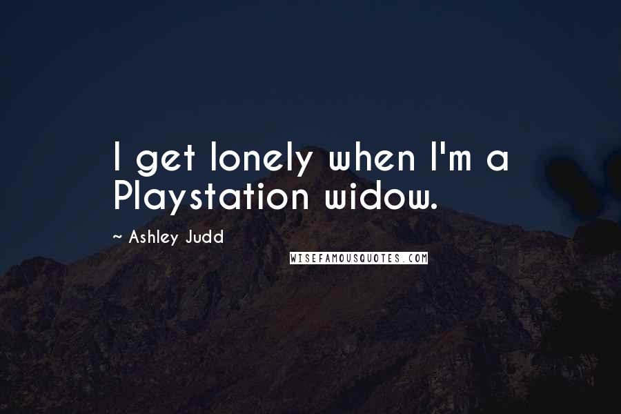 Ashley Judd Quotes: I get lonely when I'm a Playstation widow.