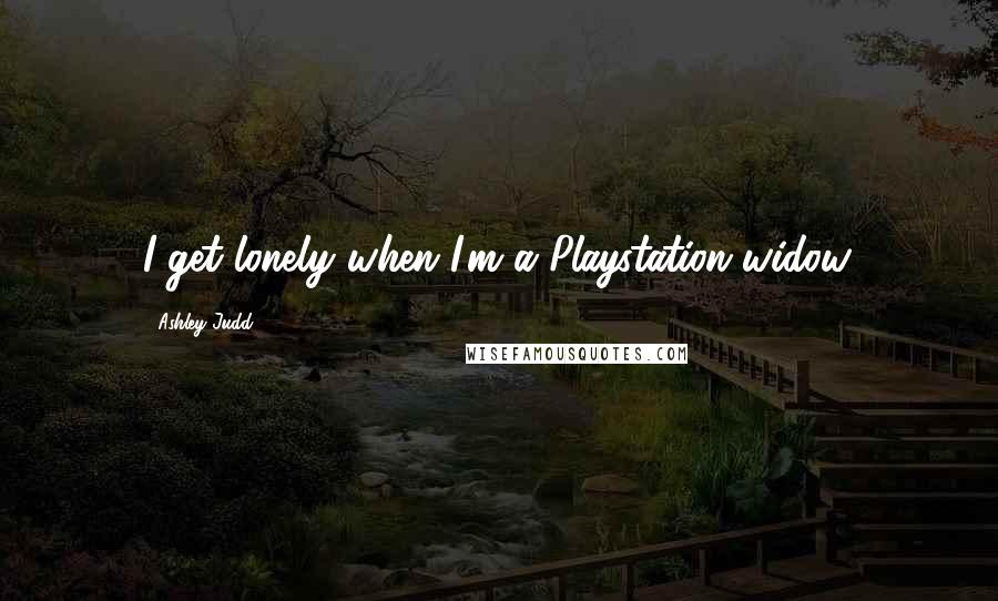 Ashley Judd Quotes: I get lonely when I'm a Playstation widow.