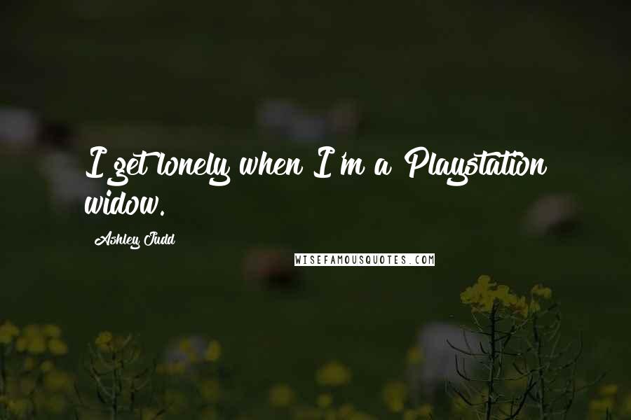 Ashley Judd Quotes: I get lonely when I'm a Playstation widow.
