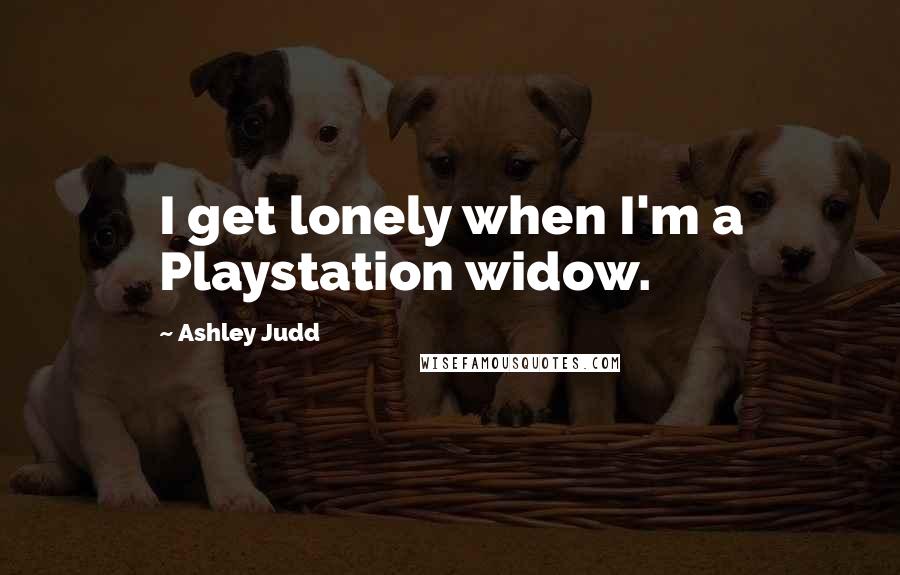 Ashley Judd Quotes: I get lonely when I'm a Playstation widow.