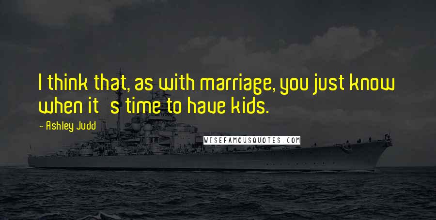 Ashley Judd Quotes: I think that, as with marriage, you just know when it's time to have kids.