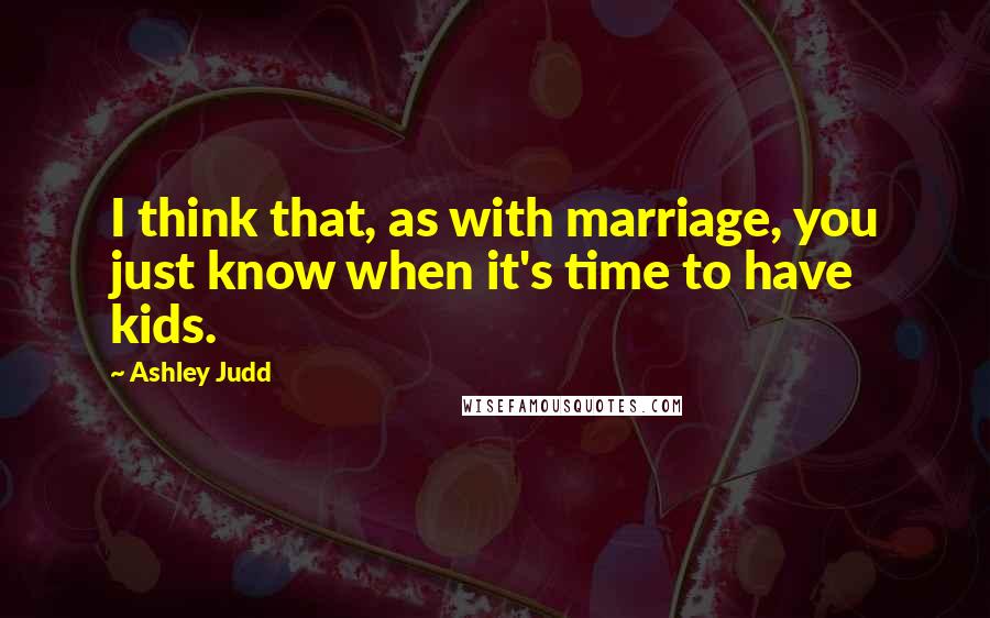 Ashley Judd Quotes: I think that, as with marriage, you just know when it's time to have kids.