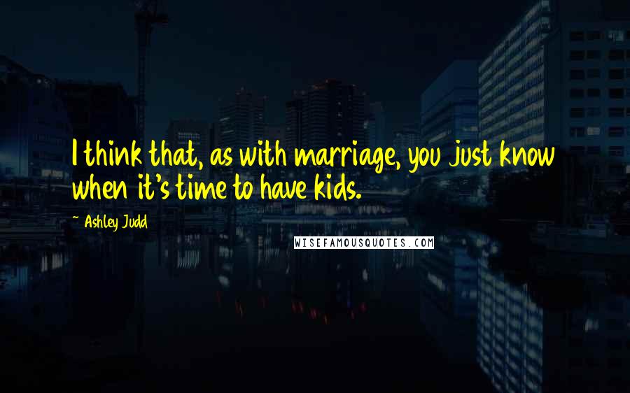 Ashley Judd Quotes: I think that, as with marriage, you just know when it's time to have kids.