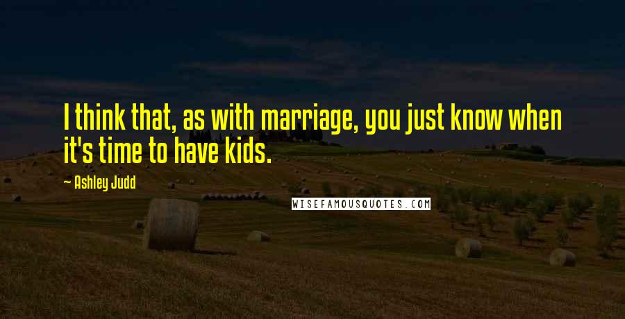 Ashley Judd Quotes: I think that, as with marriage, you just know when it's time to have kids.