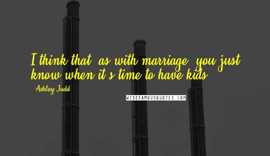 Ashley Judd Quotes: I think that, as with marriage, you just know when it's time to have kids.