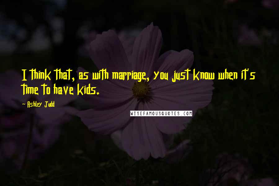 Ashley Judd Quotes: I think that, as with marriage, you just know when it's time to have kids.