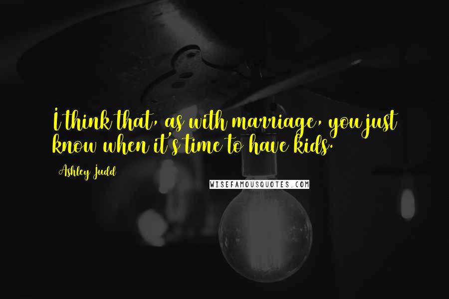 Ashley Judd Quotes: I think that, as with marriage, you just know when it's time to have kids.