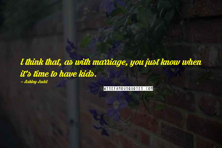 Ashley Judd Quotes: I think that, as with marriage, you just know when it's time to have kids.