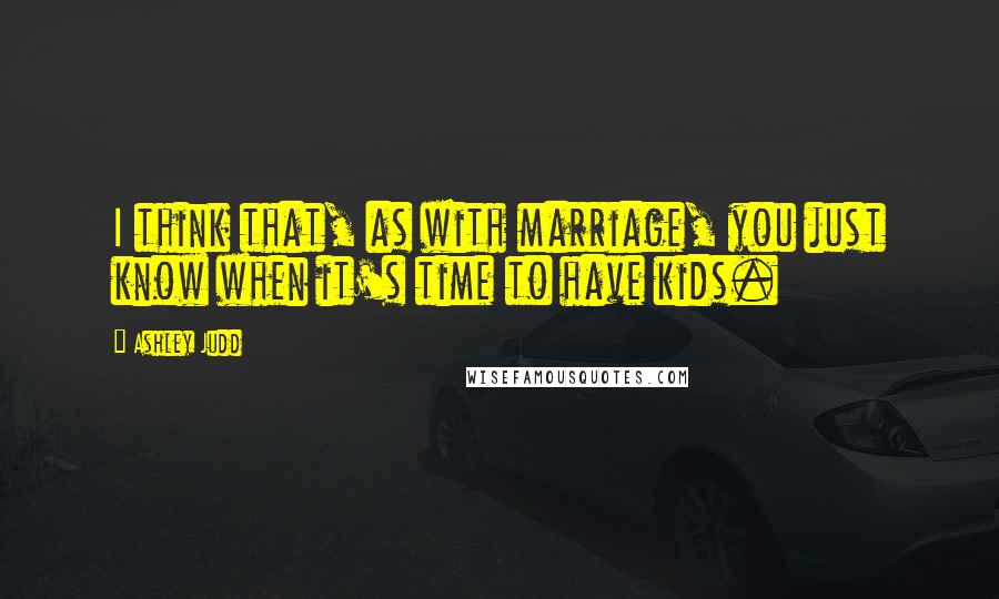 Ashley Judd Quotes: I think that, as with marriage, you just know when it's time to have kids.