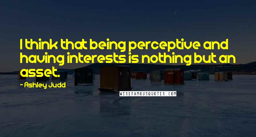 Ashley Judd Quotes: I think that being perceptive and having interests is nothing but an asset.