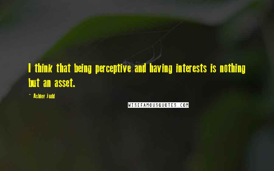 Ashley Judd Quotes: I think that being perceptive and having interests is nothing but an asset.