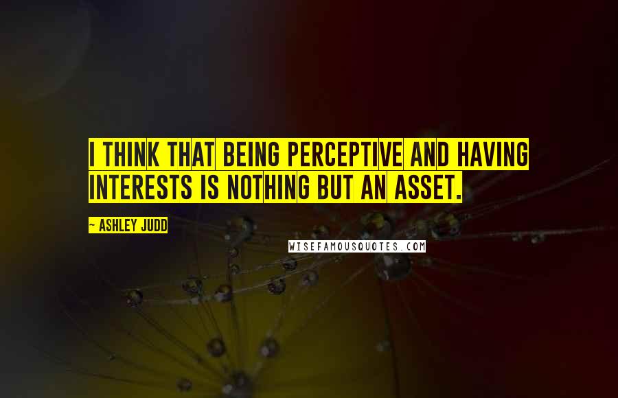 Ashley Judd Quotes: I think that being perceptive and having interests is nothing but an asset.