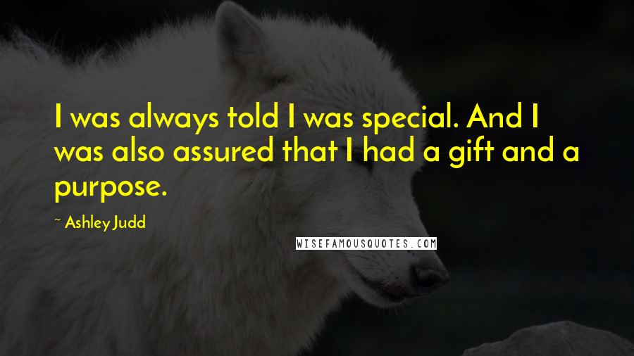 Ashley Judd Quotes: I was always told I was special. And I was also assured that I had a gift and a purpose.