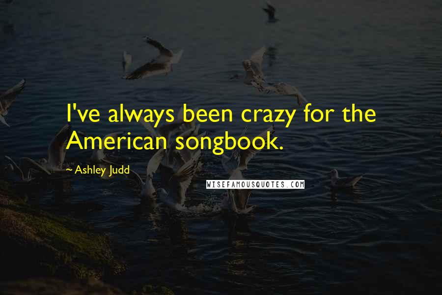 Ashley Judd Quotes: I've always been crazy for the American songbook.