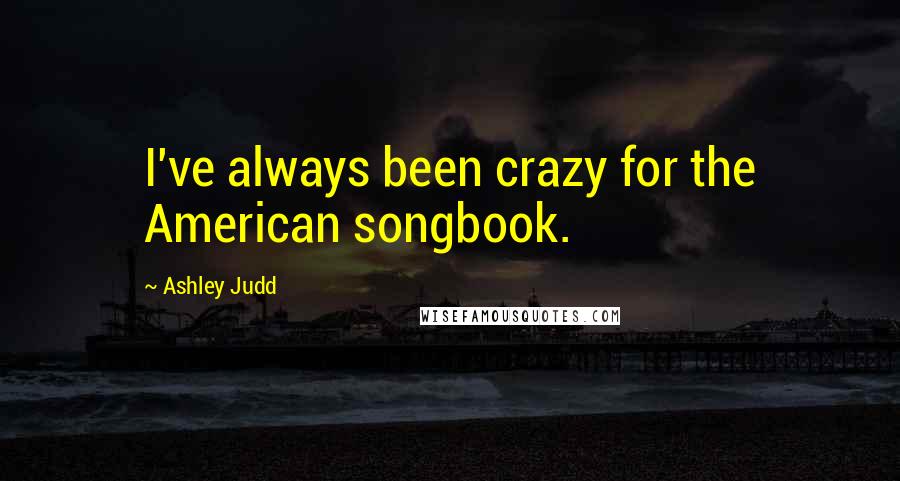 Ashley Judd Quotes: I've always been crazy for the American songbook.